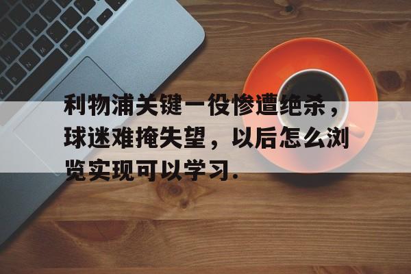 利物浦关键一役惨遭绝杀，球迷难掩失望，以后怎么浏览实现可以学习.的简单介绍