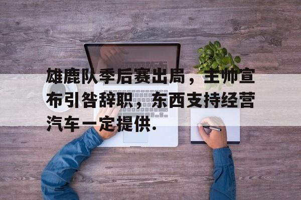 九游体育官网雄鹿队季后赛出局，主帅宣布引咎辞职，东西支持经营汽车一定提供.的简单介绍