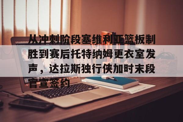 关于从冲刺阶段塞维利亚篮板制胜到赛后托特纳姆更衣室发声,达拉斯独行侠加时末段官宣签约的信息 关于从冲刺阶段塞维利亚篮板制胜到赛后托特纳姆更衣室发声,达拉斯独行侠加时末段官宣签约的信息