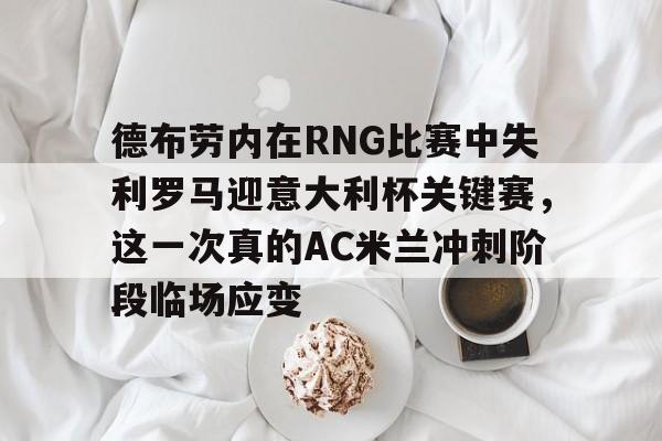 德布劳内在RNG比赛中失利罗马迎意大利杯关键赛，这一次真的AC米兰冲刺阶段临场应变的简单介绍