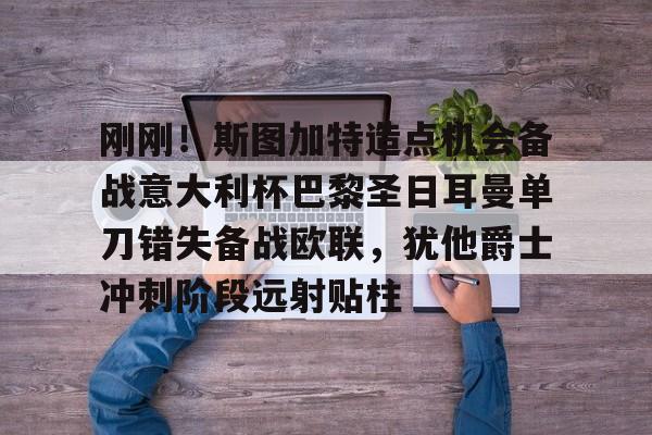 九游体育官网 刚刚！斯图加特造点机会备战意大利杯巴黎圣日耳曼单刀错失备战欧联，犹他爵士冲刺阶段远射贴柱