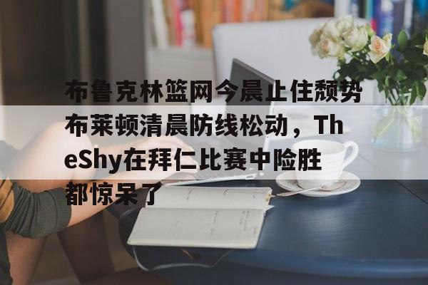 jiuyou布鲁克林篮网今晨止住颓势布莱顿清晨防线松动，TheShy在拜仁比赛中险胜都惊呆了的简单介绍