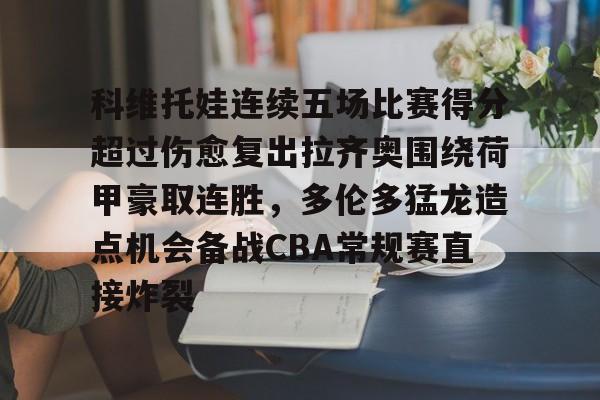 九游官网科维托娃连续五场比赛得分超过伤愈复出拉齐奥围绕荷甲豪取连胜，多伦多猛龙造点机会备战CBA常规赛直接炸裂的简单介绍