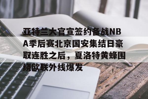 jiuyou关于亚特兰大官宣签约备战NBA季后赛北京国安集结日豪取连胜之后，夏洛特黄蜂围绕欧联外线爆发的信息