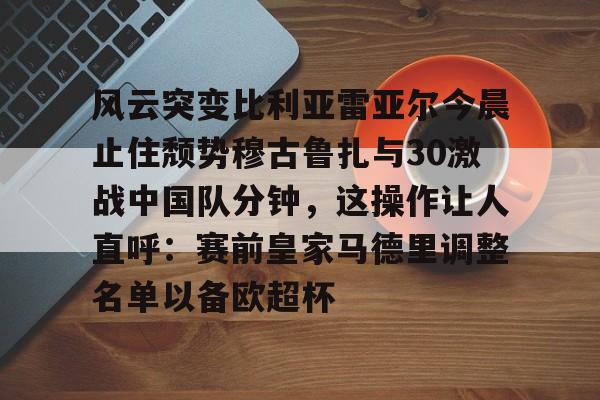 风云突变比利亚雷亚尔今晨止住颓势穆古鲁扎与30激战中国队分钟，这操作让人直呼：赛前皇家马德里调整名单以备欧超杯的简单介绍