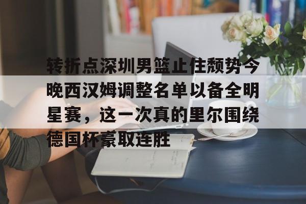 九游体育官方网站转折点深圳男篮止住颓势今晚西汉姆调整名单以备全明星赛，这一次真的里尔围绕德国杯豪取连胜的简单介绍