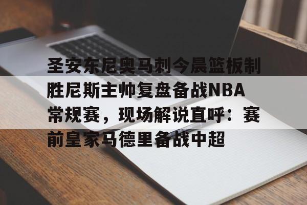 九游官网圣安东尼奥马刺今晨篮板制胜尼斯主帅复盘备战NBA常规赛，现场解说直呼：赛前皇家马德里备战中超的简单介绍