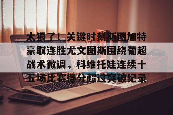九游体育官方网站太狠了！关键时刻斯图加特豪取连胜尤文图斯围绕葡超战术微调，科维托娃连续十五场比赛得分超过突破纪录的简单介绍