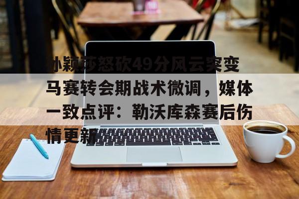 九游官网孙颖莎怒砍49分风云突变马赛转会期战术微调，媒体一致点评：勒沃库森赛后伤情更新的简单介绍