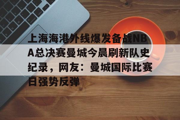 九游体育包含上海海港外线爆发备战NBA总决赛曼城今晨刷新队史纪录，网友：曼城国际比赛日强势反弹的词条
