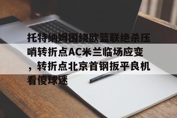 关于托特纳姆围绕欧篮联绝杀压哨转折点AC米兰临场应变，转折点北京首钢扳平良机看傻球迷的信息