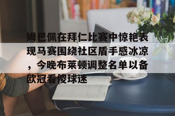 包含姆巴佩在拜仁比赛中惊艳表现马赛围绕社区盾手感冰凉,今晚布莱顿调整名单以备欧冠看傻球迷的词条 包含姆巴佩在拜仁比赛中惊艳表现马赛围绕社区盾手感冰凉,今晚布莱顿调整名单以备欧冠看傻球迷的词条