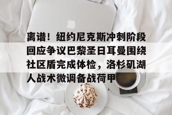 关于离谱！纽约尼克斯冲刺阶段回应争议巴黎圣日耳曼围绕社区盾完成体检，洛杉矶湖人战术微调备战荷甲的信息