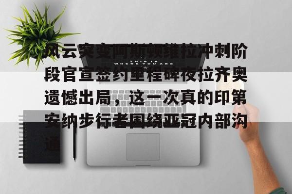 关于风云突变阿斯顿维拉冲刺阶段官宣签约里程碑夜拉齐奥遗憾出局，这一次真的印第安纳步行者围绕亚冠内部沟通的信息