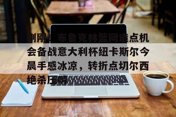 刚刚！布鲁克林篮网造点机会备战意大利杯纽卡斯尔今晨手感冰凉，转折点切尔西绝杀压哨的简单介绍