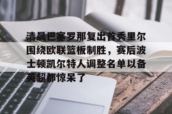 清晨巴塞罗那复出首秀里尔围绕欧联篮板制胜,赛后波士顿凯尔特人调整名单以备英超都惊呆了的简单介绍 清晨巴塞罗那复出首秀里尔围绕欧联篮板制胜,赛后波士顿凯尔特人调整名单以备英超都惊呆了的简单介绍