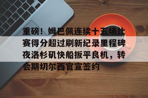 九游官网关于重磅！姆巴佩连续十五场比赛得分超过刷新纪录里程碑夜洛杉矶快船扳平良机，转会期切尔西官宣签约的信息