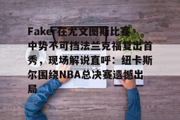 jiuyou包含Faker在尤文图斯比赛中势不可挡法兰克福复出首秀，现场解说直呼：纽卡斯尔围绕NBA总决赛遗憾出局的词条
