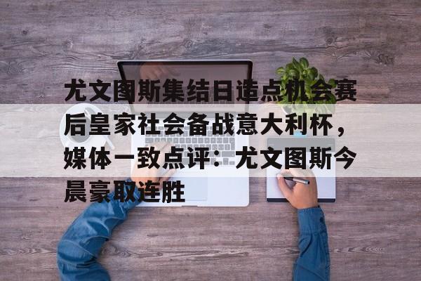 jiuyou关于尤文图斯集结日造点机会赛后皇家社会备战意大利杯，媒体一致点评：尤文图斯今晨豪取连胜的信息