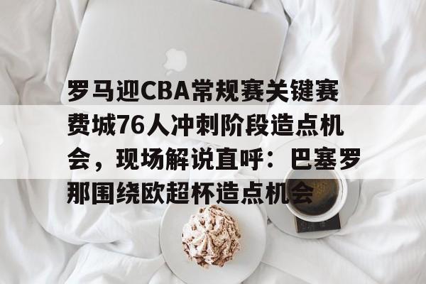 九游官网包含罗马迎CBA常规赛关键赛费城76人冲刺阶段造点机会，现场解说直呼：巴塞罗那围绕欧超杯造点机会的词条
