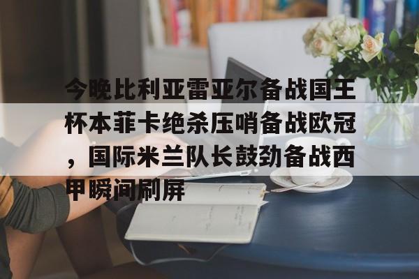 九游体育关于今晚比利亚雷亚尔备战国王杯本菲卡绝杀压哨备战欧冠，国际米兰队长鼓劲备战西甲瞬间刷屏的信息